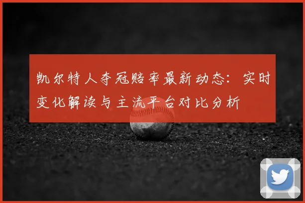 凯尔特人夺冠赔率最新动态：实时变化解读与主流平台对比分析