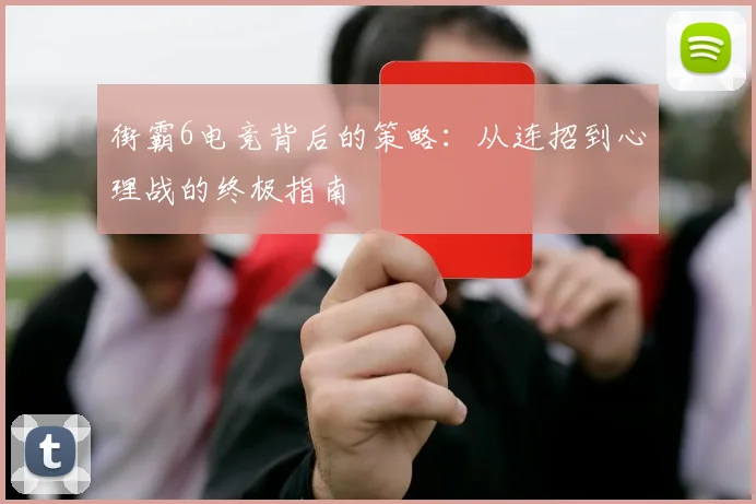 街霸6电竞背后的策略:从连招到心理战的终极指南