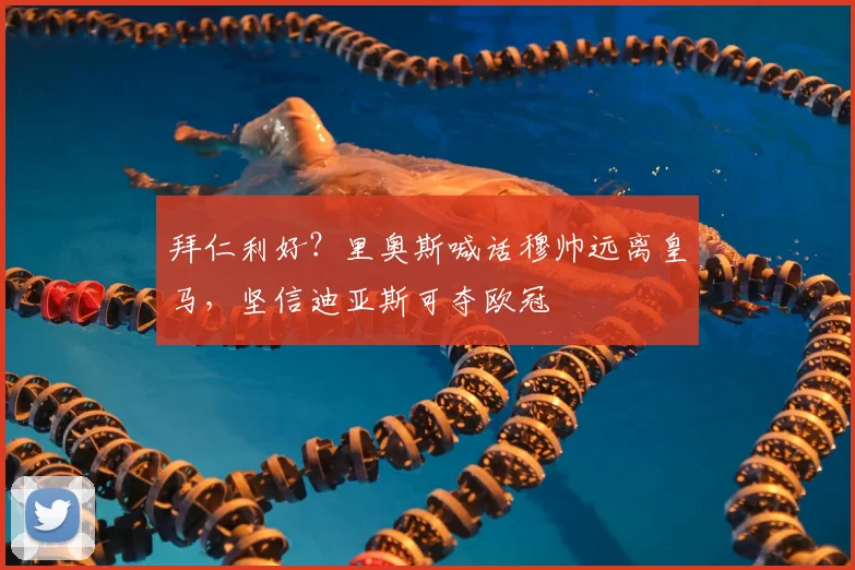 拜仁利好？里奥斯喊话穆帅远离皇马，坚信迪亚斯可夺欧冠