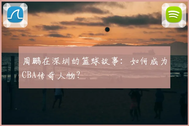 周鹏在深圳的篮球故事：如何成为CBA传奇人物？