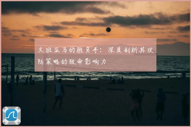 文班亚马的胜负手：深度剖析其攻防策略的致命影响力