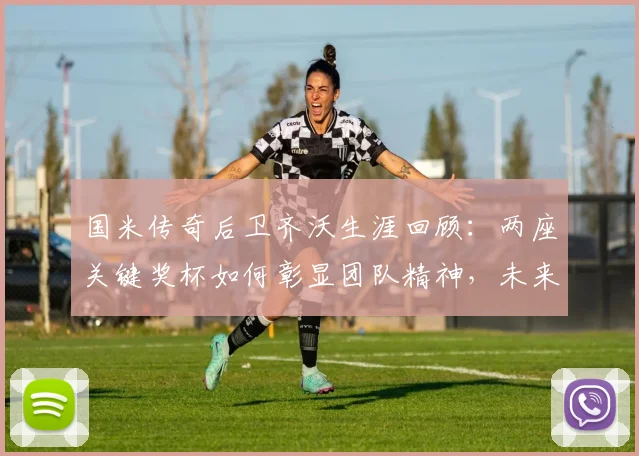 国米传奇后卫齐沃生涯回顾：两座关键奖杯如何彰显团队精神，未来他有何计划？