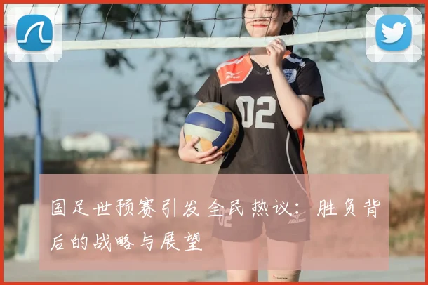 国足世预赛引发全民热议：胜负背后的战略与展望