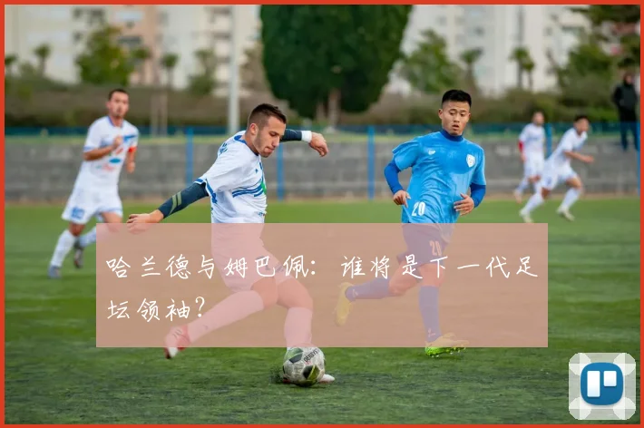 哈兰德与姆巴佩：谁将是下一代足坛领袖？