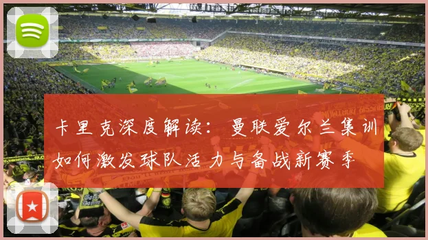 卡里克深度解读:曼联爱尔兰集训如何激发球队活力与备战新赛季