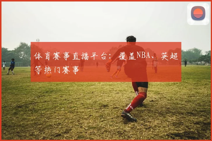 体育赛事直播平台：覆盖NBA、英超等热门赛事