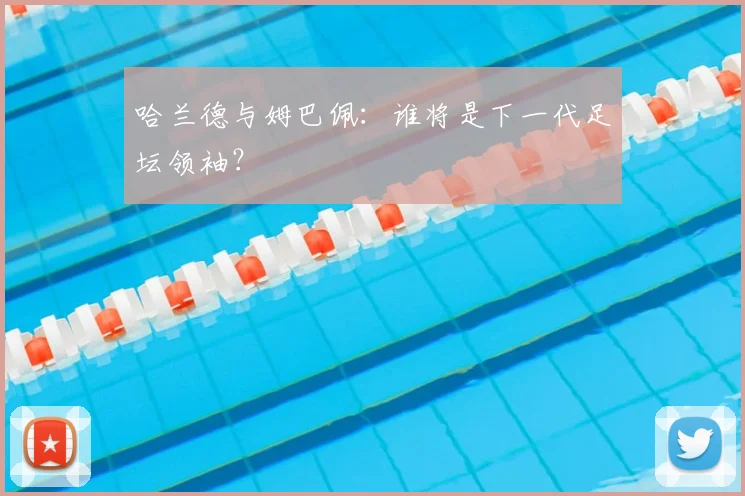 哈兰德与姆巴佩:谁将是下一代足坛领袖?