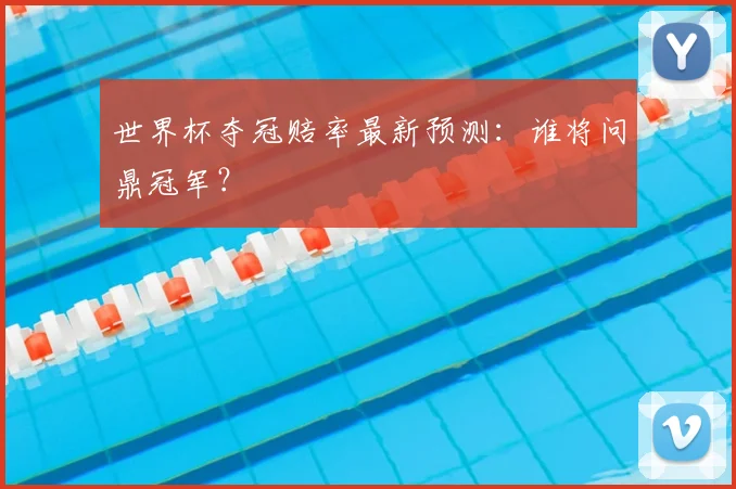 世界杯夺冠赔率最新预测：谁将问鼎冠军？