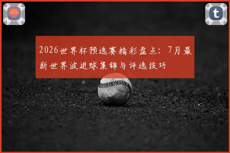 2026世界杯预选赛精彩盘点:7月最新世界波进球集锦与评选技巧
