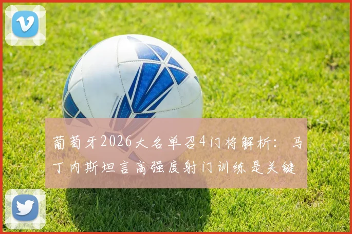葡萄牙2026大名单召4门将解析：马丁内斯坦言高强度射门训练是关键，科斯塔帕特里西奥如何竞争