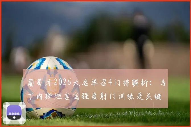 葡萄牙2026大名单召4门将解析:马丁内斯坦言高强度射门训练是关键,科斯塔帕特里西奥如何竞争
