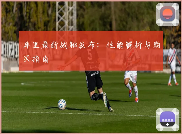 库里最新战靴发布：性能解析与购买指南