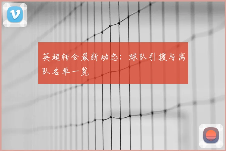 英超转会最新动态：球队引援与离队名单一览