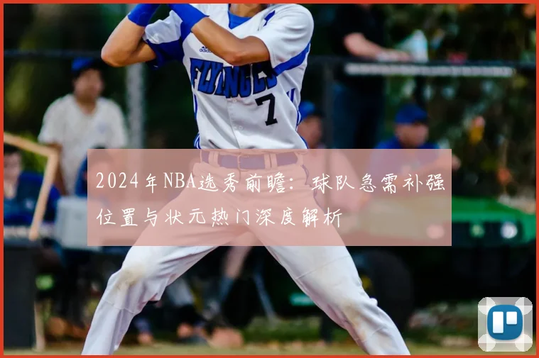 2024年NBA选秀前瞻：球队急需补强位置与状元热门深度解析