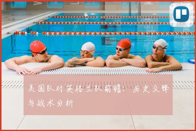 美国队对英格兰队前瞻：历史交锋与战术分析