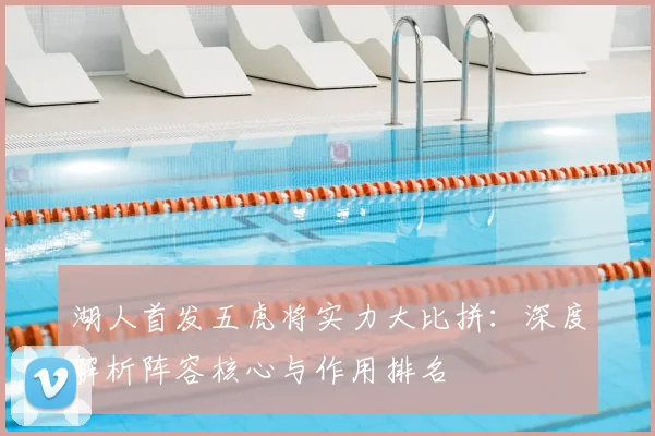 湖人首发五虎将实力大比拼:深度解析阵容核心与作用排名