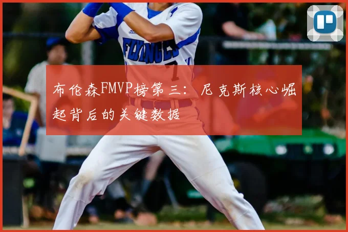 布伦森FMVP榜第三:尼克斯核心崛起背后的关键数据