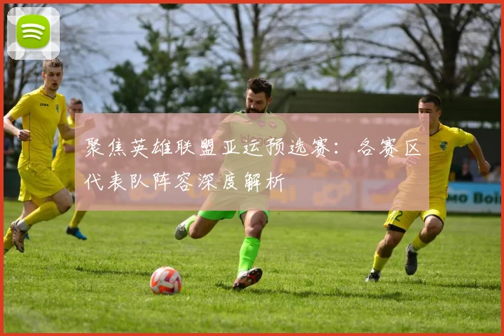 聚焦英雄联盟亚运预选赛：各赛区代表队阵容深度解析