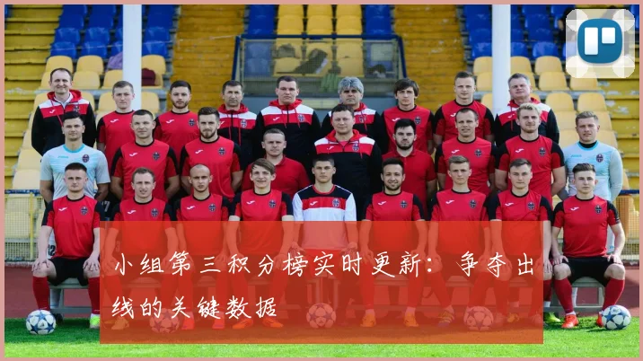 小组第三积分榜实时更新：争夺出线的关键数据