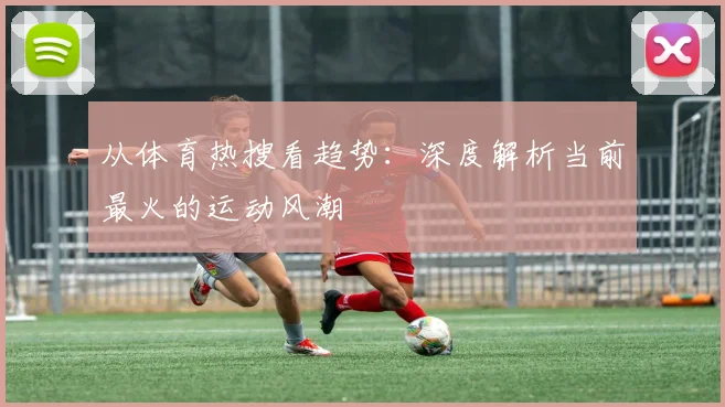 从体育热搜看趋势：深度解析当前最火的运动风潮
