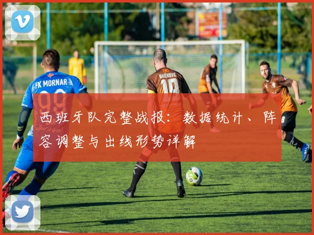 西班牙队完整战报:数据统计、阵容调整与出线形势详解