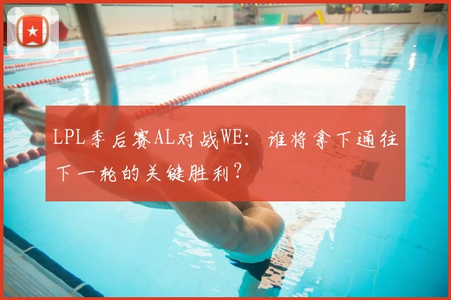 LPL季后赛AL对战WE:谁将拿下通往下一轮的关键胜利?