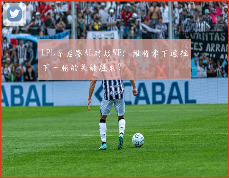 LPL季后赛AL对战WE：谁将拿下通往下一轮的关键胜利？