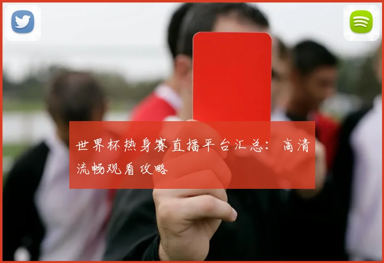 世界杯热身赛直播平台汇总：高清流畅观看攻略