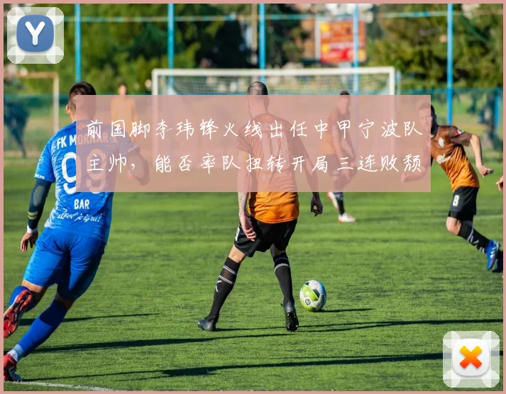 前国脚李玮锋火线出任中甲宁波队主帅，能否率队扭转开局三连败颓势？