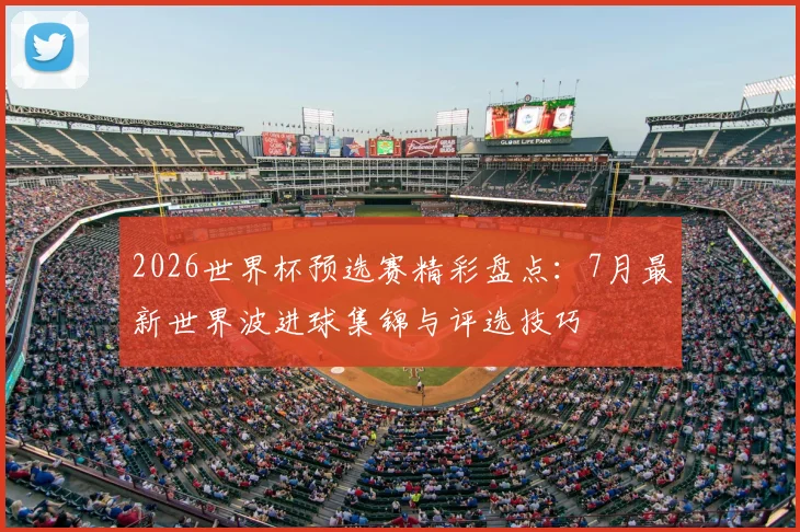 2026世界杯预选赛精彩盘点：7月最新世界波进球集锦与评选技巧