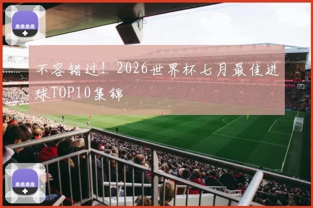 不容错过!2026世界杯七月最佳进球TOP10集锦