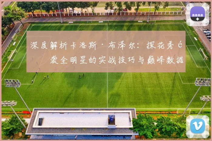 深度解析卡洛斯·布泽尔:探花秀逆袭全明星的实战技巧与巅峰数据