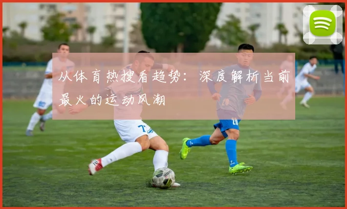 从体育热搜看趋势:深度解析当前最火的运动风潮