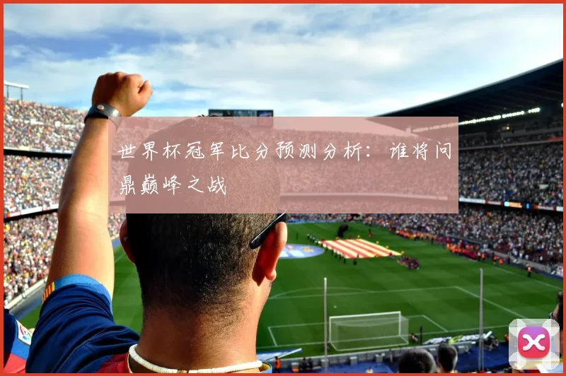 世界杯冠军比分预测分析：谁将问鼎巅峰之战