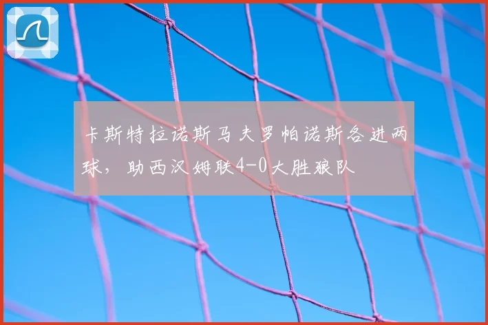 卡斯特拉诺斯马夫罗帕诺斯各进两球,助西汉姆联4-0大胜狼队
