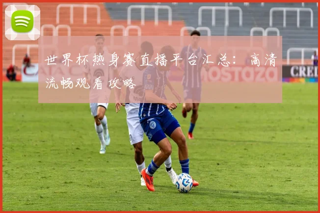 世界杯热身赛直播平台汇总:高清流畅观看攻略