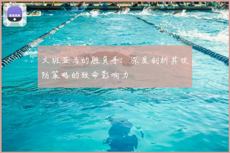 文班亚马的胜负手:深度剖析其攻防策略的致命影响力