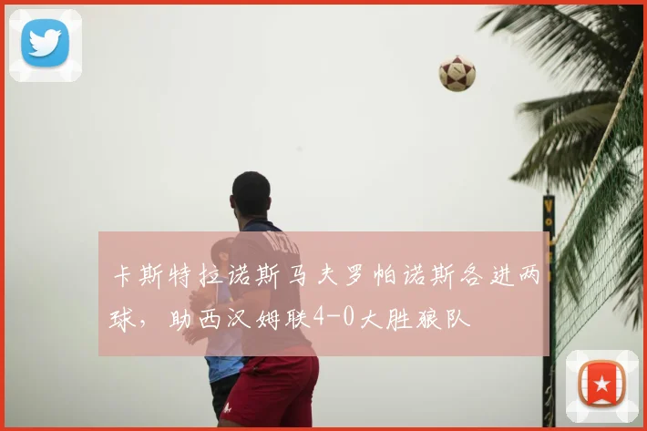 卡斯特拉诺斯马夫罗帕诺斯各进两球，助西汉姆联4-0大胜狼队