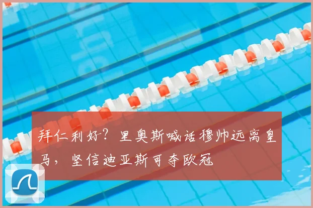 拜仁利好?里奥斯喊话穆帅远离皇马,坚信迪亚斯可夺欧冠